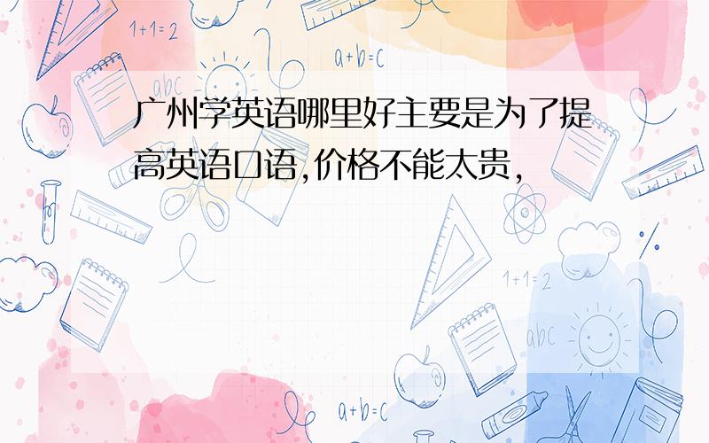 广州学英语哪里好主要是为了提高英语口语,价格不能太贵,