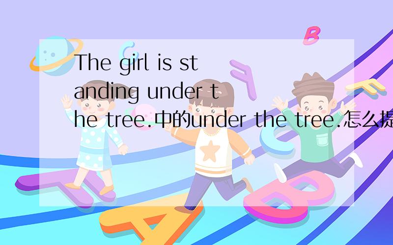 The girl is standing under the tree.中的under the tree.怎么提问?希望广大帅哥美女前来帮助!