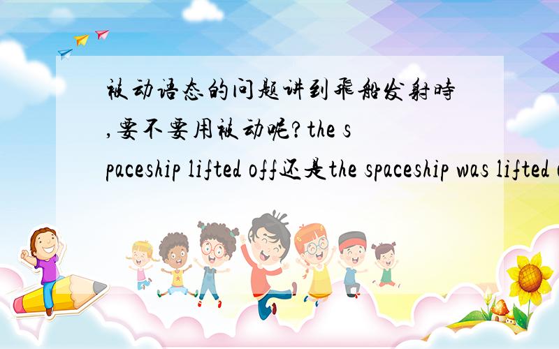 被动语态的问题讲到飞船发射时,要不要用被动呢?the spaceship lifted off还是the spaceship was lifted off?如果Lift off换成launch呢?