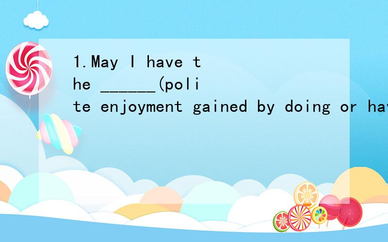 1.May I have the ______(polite enjoyment gained by doing or having sth) of the next dance with you?2.He went ______(ill in the mind) and had to be put into a mental hospital.