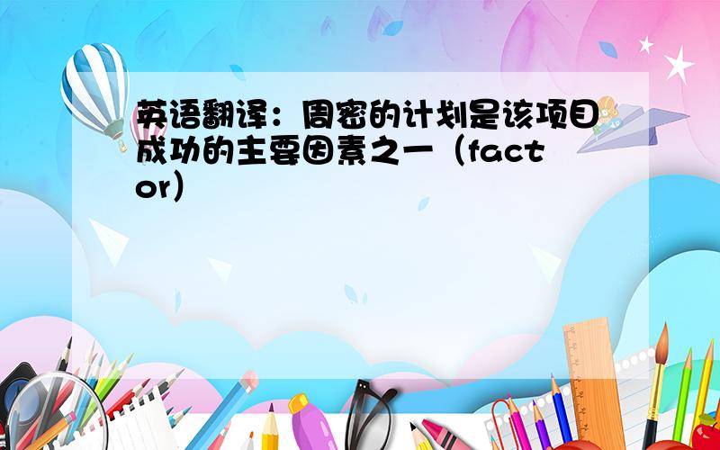 英语翻译：周密的计划是该项目成功的主要因素之一（factor）