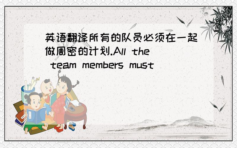 英语翻译所有的队员必须在一起做周密的计划.All the team members must_______________________________________.不要翻译器什么的翻译的 那样超级不准啊