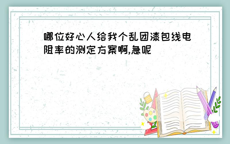 哪位好心人给我个乱团漆包线电阻率的测定方案啊,急呢