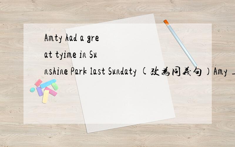 Amty had a great tyime in Sunshine Park last Sundaty (改为同义句）Amy ________ ________ in Sunshine Park lasty Sundaty.