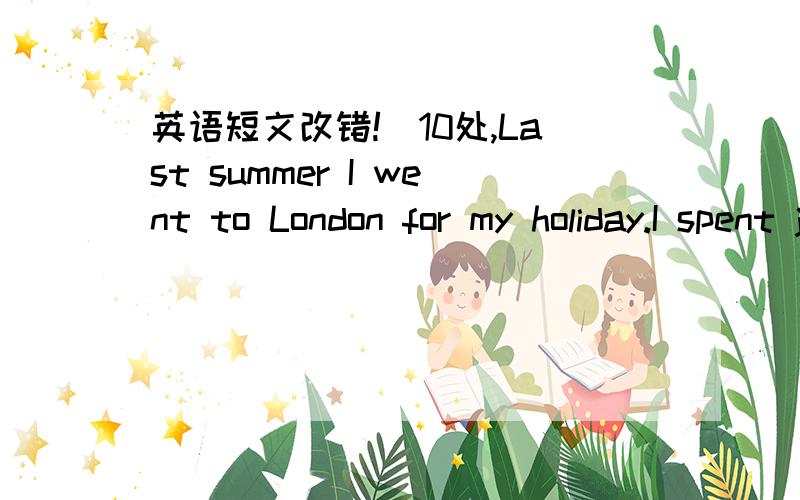 英语短文改错!(10处,Last summer I went to London for my holiday.I spent just a week there.while I was staying there ,I visit many places of people .I found a very intrested thing there .One of my Chinese friends have been living in London and s