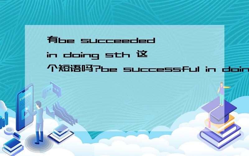 有be succeeded in doing sth 这个短语吗?be successful in doingbe succeeded in doingsucceed in doing 这三个都是正确的吗,如果都是 前两个有什么区别啊?