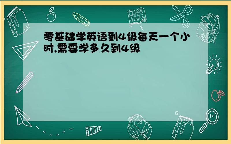 零基础学英语到4级每天一个小时,需要学多久到4级