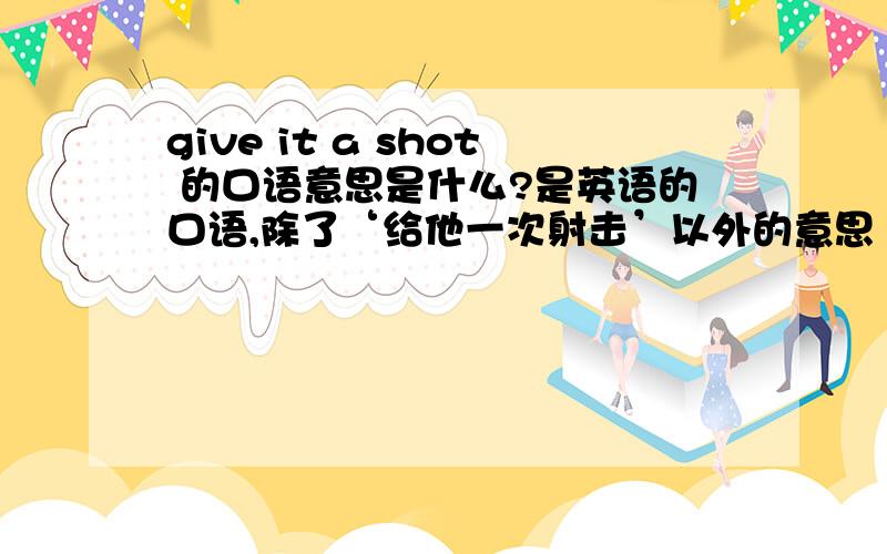 give it a shot 的口语意思是什么?是英语的口语,除了‘给他一次射击’以外的意思