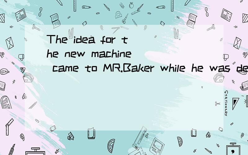 The idea for the new machine came to MR.Baker while he was devoted to his invention recentlywhile在这里作何解释,清楚点