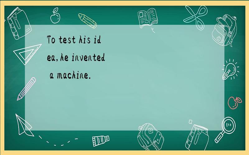 To test his idea,he invented a machine.