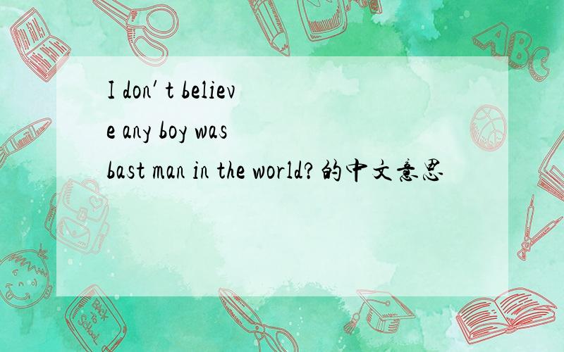 I don′t believe any boy was bast man in the world?的中文意思