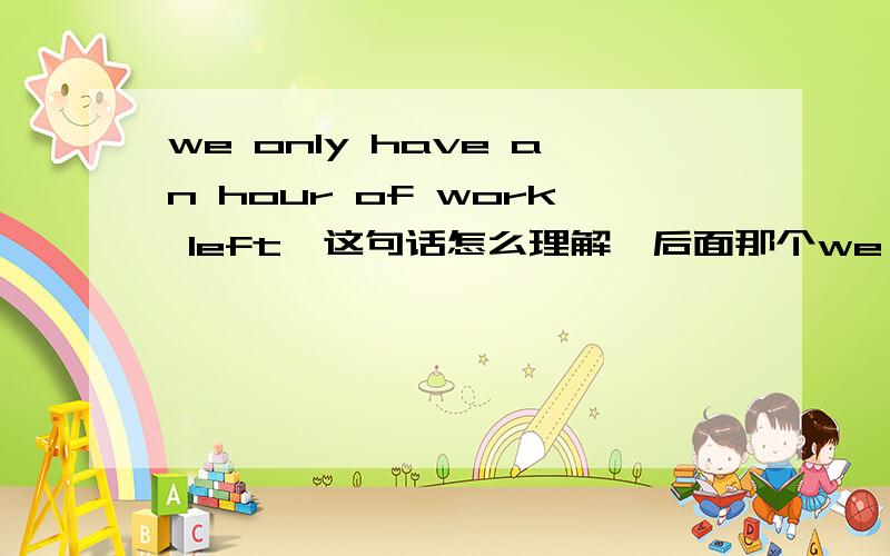 we only have an hour of work left,这句话怎么理解,后面那个we only have an hour of work left,这句话怎么理解,后面那个left不是左边的意思吗?