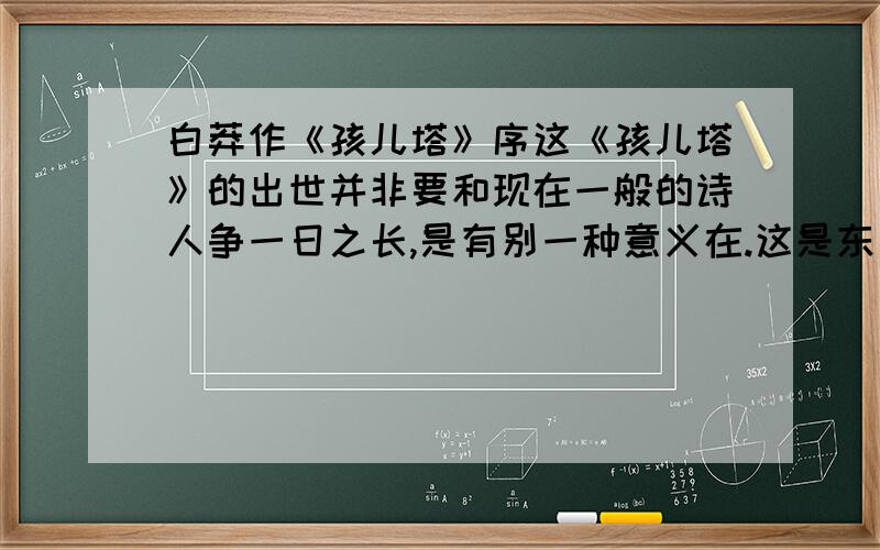 白莽作《孩儿塔》序这《孩儿塔》的出世并非要和现在一般的诗人争一日之长,是有别一种意义在.这是东方的微光,是林中的响箭,是冬末的萌芽,是进军的第一步,是对于前驱者的爱的大纛,也是