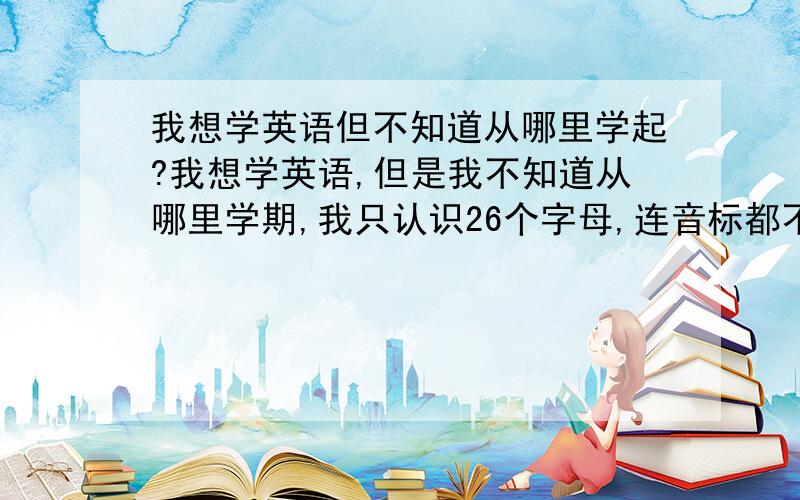 我想学英语但不知道从哪里学起?我想学英语,但是我不知道从哪里学期,我只认识26个字母,连音标都不会,但是又没机会上学去了,各位大哥大姐,像我这样还有救吗?应该从什么学起呢?