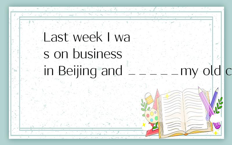 Last week I was on business in Beijing and _____my old college roommate in the street ,who said LiJian ,another friend of us,____a car accident the month before A.came across；had come upB.ran into；met withC.came across；had met withD.met with；