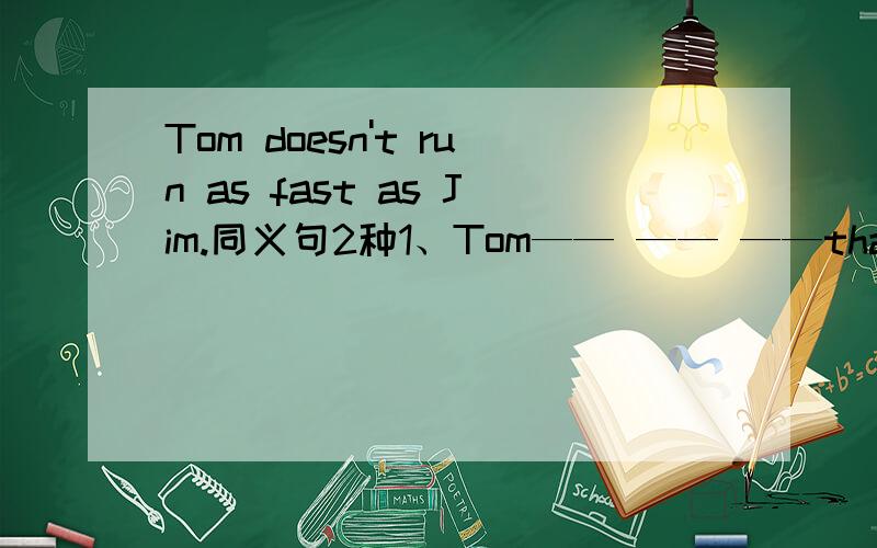 Tom doesn't run as fast as Jim.同义句2种1、Tom—— —— ——than Jim.2、Jim—— —— ——than Tom.(需讲解)