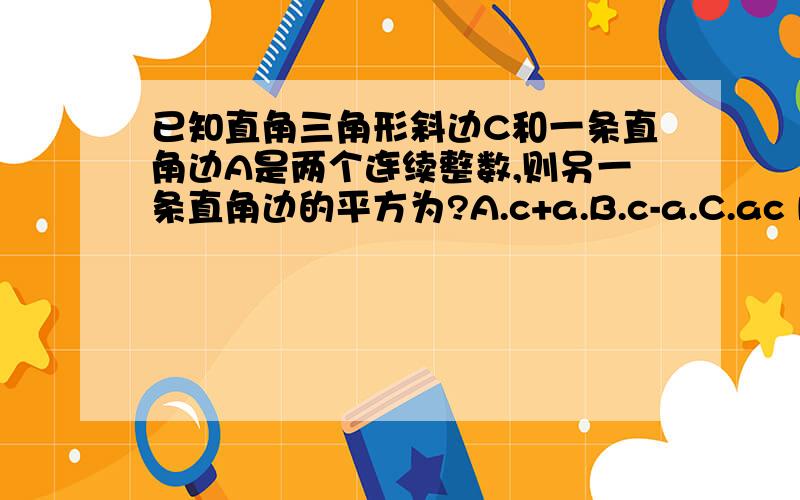 已知直角三角形斜边C和一条直角边A是两个连续整数,则另一条直角边的平方为?A.c+a.B.c-a.C.ac D.c/a