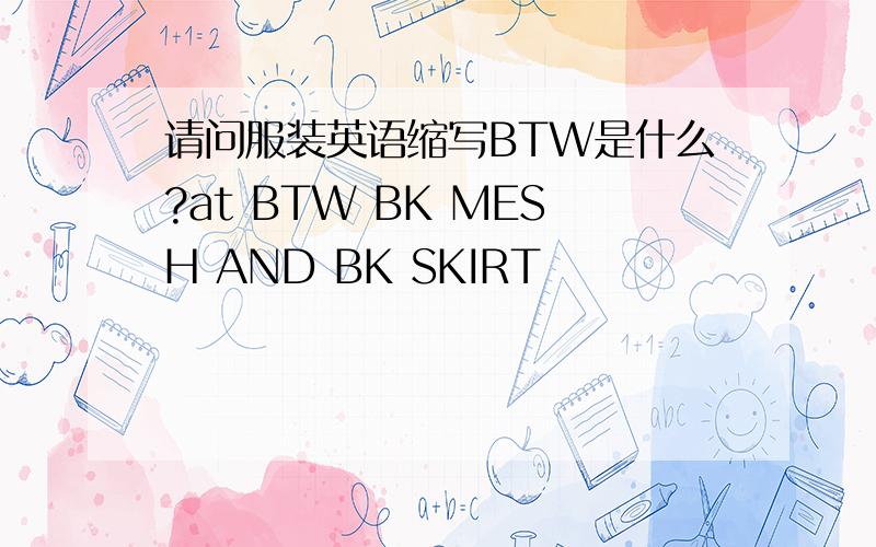 请问服装英语缩写BTW是什么?at BTW BK MESH AND BK SKIRT