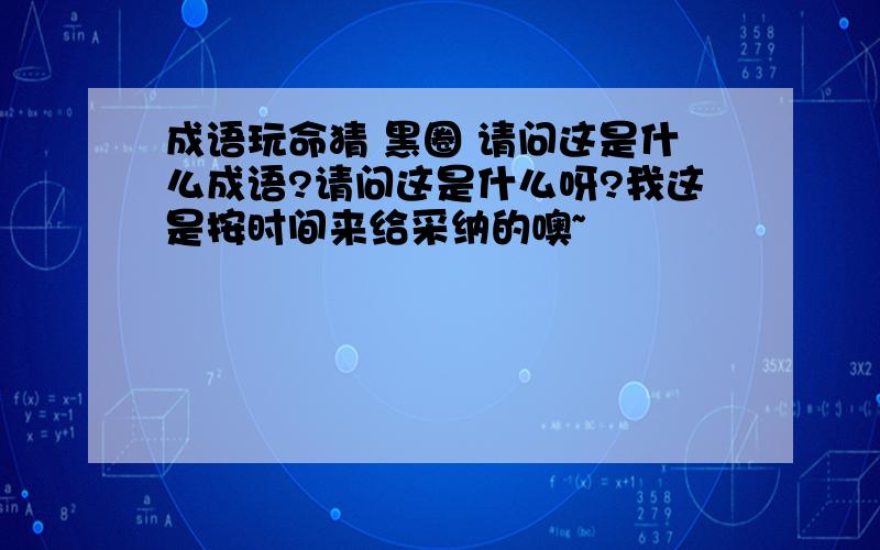 成语玩命猜 黑圈 请问这是什么成语?请问这是什么呀?我这是按时间来给采纳的噢~