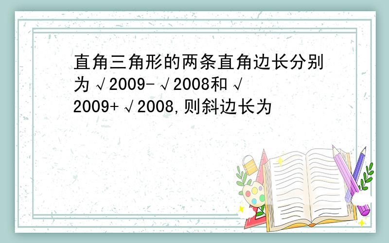 直角三角形的两条直角边长分别为√2009-√2008和√2009+√2008,则斜边长为