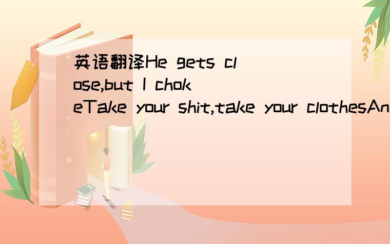 英语翻译He gets close,but I chokeTake your shit,take your clothesAnd get out of my homeI want you to love meOr I want you long goneYou say your real name is JohnHey,thanks JohnGo sings songs,go rock onRoll your crew on down the roadTo the next so