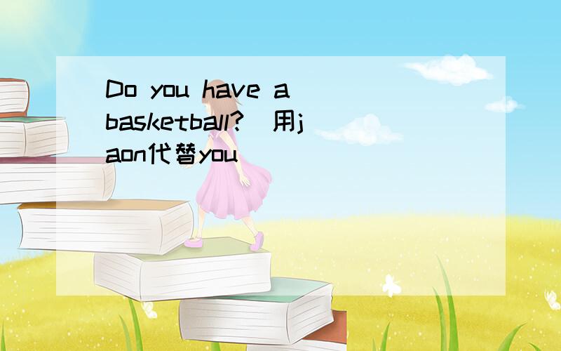 Do you have a basketball?(用jaon代替you)