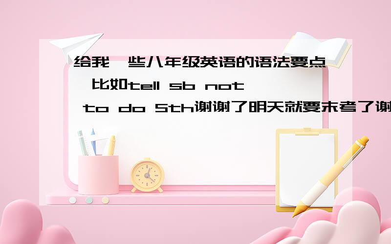 给我一些八年级英语的语法要点,比如tell sb not to do Sth谢谢了明天就要末考了谢谢拉