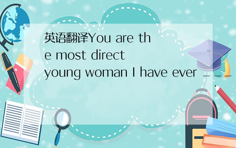 英语翻译You are the most direct young woman I have ever _______.A.come to B.come into C.come over D.come across这个句子我的翻译正确吗?选D的话.是不是：你是我所偶遇到得最直接的年轻妇女.