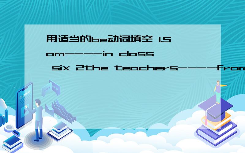 用适当的be动词填空 1.Sam----in class six 2the teachers----from China.i---- a pupil.my sisters----- doctors.-----have you twelve?the water------cold this dog ----hers.mine----over there sally and i------in the same school.it---time for lunch