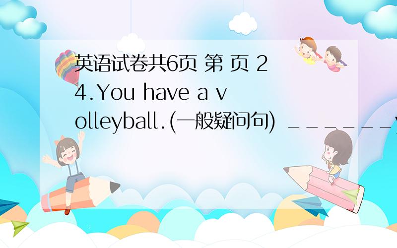 英语试卷共6页 第 页 2 4.You have a volleyball.(一般疑问句) ______you _______ a volleyball?5.The4.You have a volleyball.(一般疑问句) ______you _______ a volleyball?5.The boy doesn’t have a TV.(肯定句) The boy______ a TV.6.I have