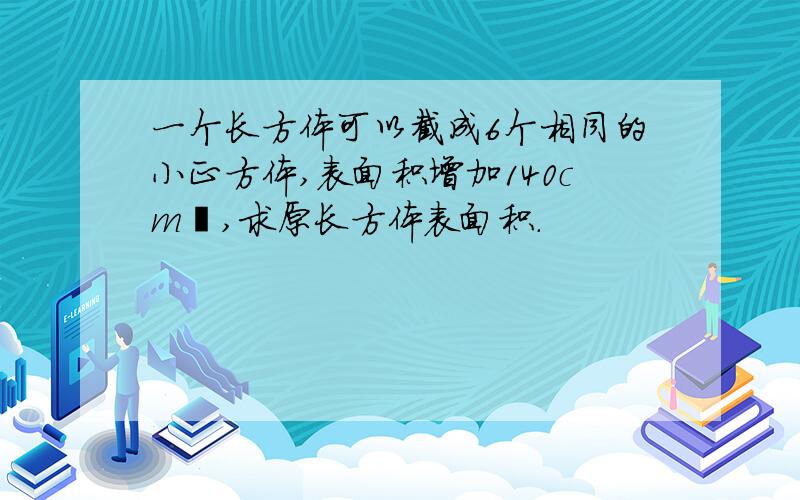 一个长方体可以截成6个相同的小正方体,表面积增加140cm²,求原长方体表面积.