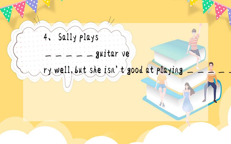 4、Sally plays _____guitar very well,but she isn’t good at playing _____ tennis.A.the,/ B.the,the C./,the D./,/