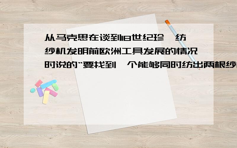 从马克思在谈到18世纪珍妮纺纱机发明前欧洲工具发展的情况时说的“要找到一个能够同时纺出两根纱的纺织工人并不比找一个双头人容易.对比早在14世纪初黄道婆改造而成的木制棉纺车,你