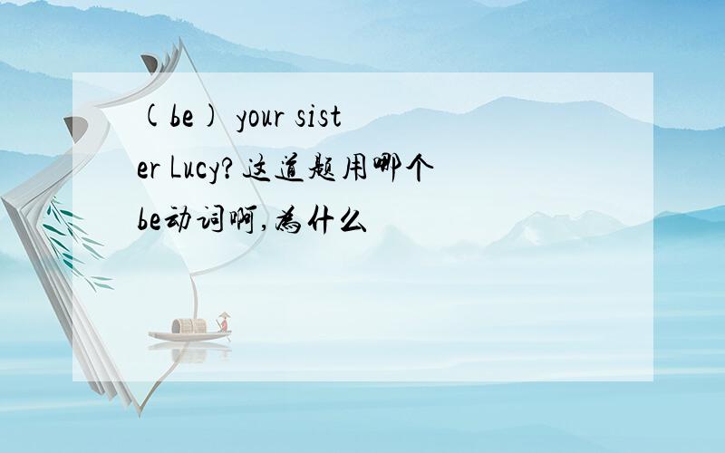 (be) your sister Lucy?这道题用哪个be动词啊,为什么