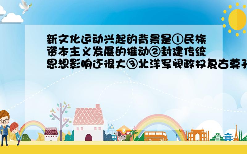 新文化运动兴起的背景是①民族资本主义发展的推动②封建传统思想影响还很大③北洋军阀政权复古尊孔④对中国革命屡遭失败的反思A①②③④ B①②③ C②③ D①③原因?有人说新文化运动