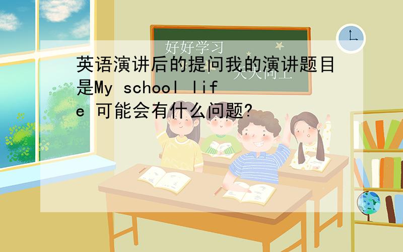 英语演讲后的提问我的演讲题目是My school life 可能会有什么问题?