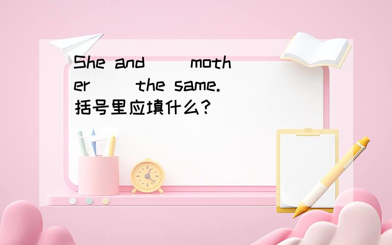 She and( )mother( )the same.括号里应填什么?