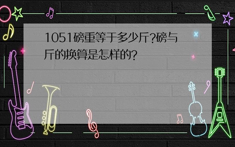 1051磅重等于多少斤?磅与斤的换算是怎样的?