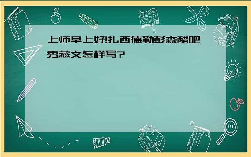 上师早上好!扎西德勒彭森醋吧秀藏文怎样写?