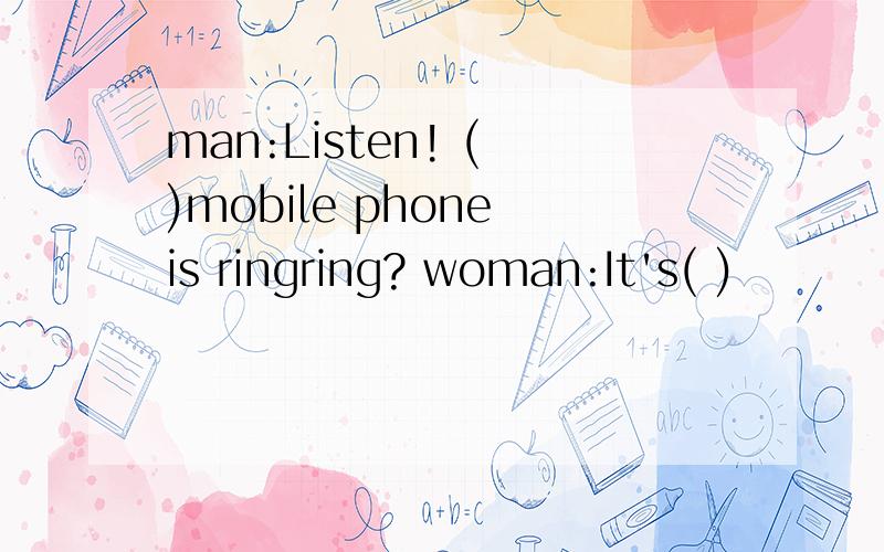 man:Listen! ( )mobile phone is ringring? woman:It's( )