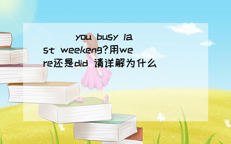 ___you busy last weekeng?用were还是did 请详解为什么