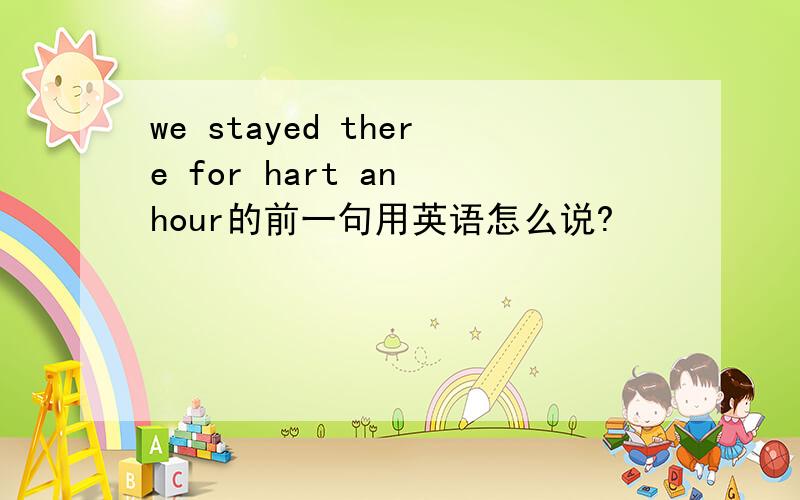 we stayed there for hart an hour的前一句用英语怎么说?