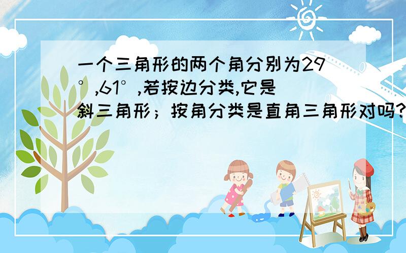 一个三角形的两个角分别为29°,61°,若按边分类,它是斜三角形；按角分类是直角三角形对吗?