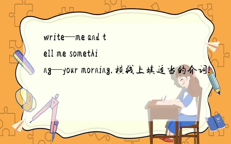 write—me and tell me something—your morning.横线上填适当的介词!