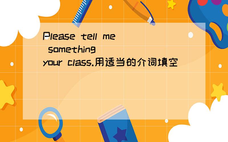 Please tell me something___ your class.用适当的介词填空