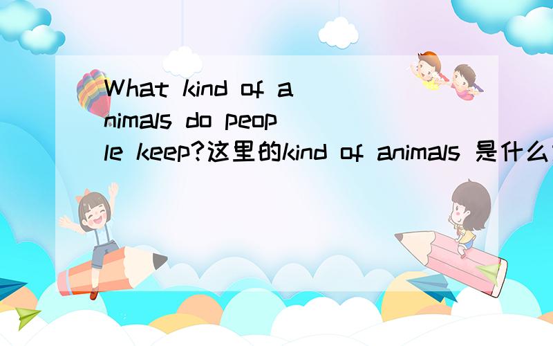 What kind of animals do people keep?这里的kind of animals 是什么意思