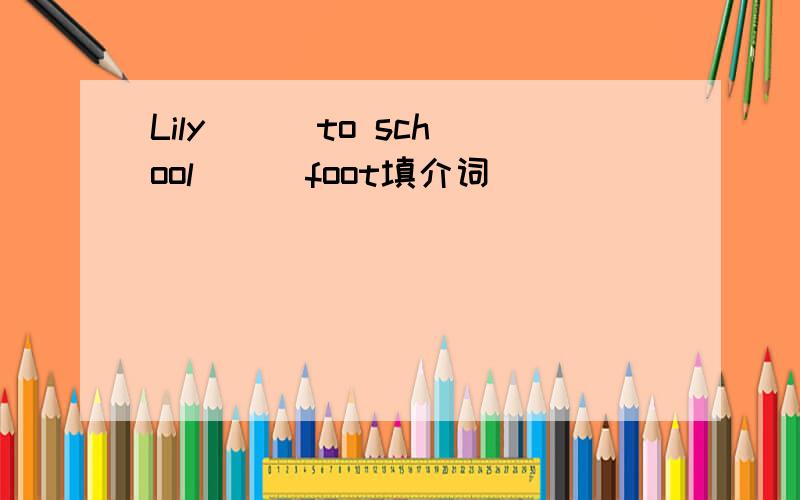 Lily () to school () foot填介词