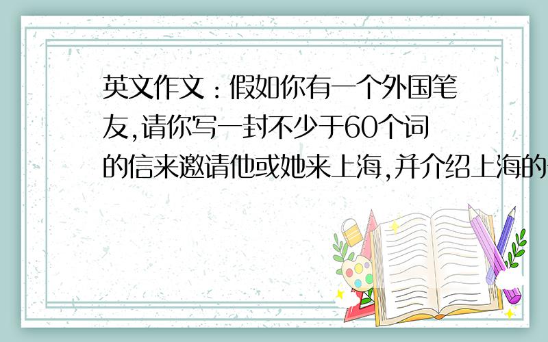 英文作文：假如你有一个外国笔友,请你写一封不少于60个词的信来邀请他或她来上海,并介绍上海的一些名胜文章须包含下列要点：1.Why do you want to invite him or her?2.What will you do to invite your penfr