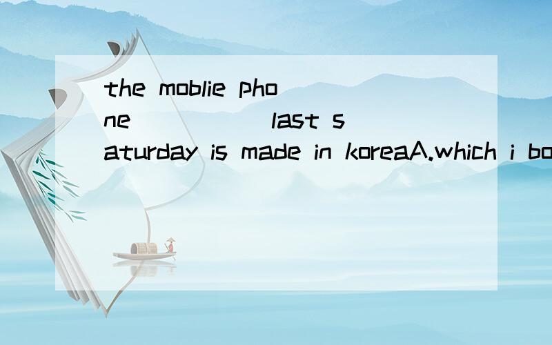 the moblie phone_____ last saturday is made in koreaA.which i bought itB.i bought itC.i boughtD.what i bought