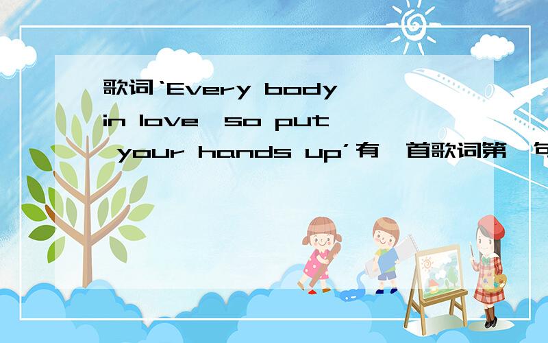 歌词‘Every body in love,so put your hands up’有一首歌词第一句如上,然后这句重复四遍问题：①这首歌名是什么?②谁唱的?③他的其他好歌有哪些?问题不用全部回答,但是回答得越多越好